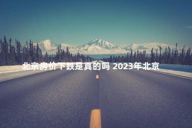 北京房价下跌是真的吗 2023年北京房价上涨还是下跌